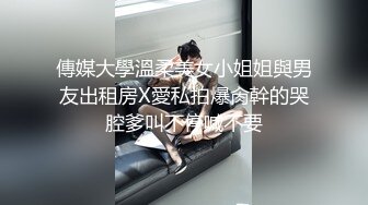 傳媒大學溫柔美女小姐姐與男友出租房X愛私拍爆肏幹的哭腔爹叫不停喊不要