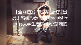 【全网首发 麻豆映画代理出品】蜜桃影像传媒PeachMedia 女大学生春梦 春心荡漾的性幻想