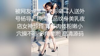 被网友评奥斯卡影帝『人送外号杨导』再操极品纹身美乳夜店女神玲玲 青春肉体粉嫩小穴操不够 多角度啪 高清源码录制