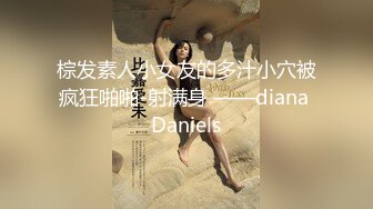 棕发素人小女友的多汁小穴被疯狂啪啪-射满身 ——diana Daniels