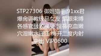 STP27306 御姐猎手 91xx君爆肏调教极品女友 蒙眼束缚各感官极致享受 淫蒂充血嫩穴湿嫩水汪汪 梅开二度内射中出 VIP0600