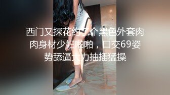 西门又探花约了个黑色外套肉肉身材少妇啪啪，口交69姿势舔逼大力抽插猛操