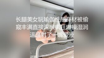 长腿美女玩瑜伽性感身材被偷窥丰满直接深喉疯狂爆操湿润逼逼射了一嘴爱液