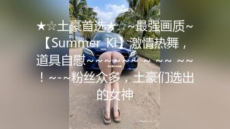 ★☆土豪首选★☆~最强画质~【Summer_Ki】激情热舞，道具自慰~~~~~~ ~ ~~ ~~！~-~粉丝众多，土豪们选出的女神