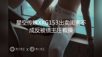 星空传媒XKG153出卖闺蜜不成反被债主压着操