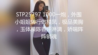 STP25797 1000一炮，外围小姐姐转行做楼凤，极品美胸，玉体横陈香汗淋漓，娇喘阵阵销魂