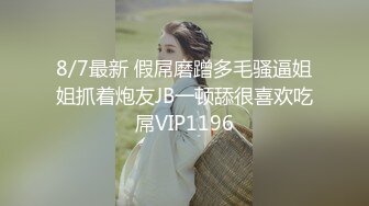 8/7最新 假屌磨蹭多毛骚逼姐姐抓着炮友JB一顿舔很喜欢吃屌VIP1196