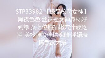 STP33982 【极品校花女神】黑夜色色 丝袜控女神身材好到爆 女上位抽插嫩穴汁液泛滥 美妙呻吟催精魂曲 淫媚表情色欲大发