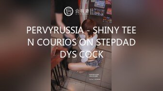 PERVYRUSSIA - SHINY TEEN COURIOS ON STEPDADDYS COCK