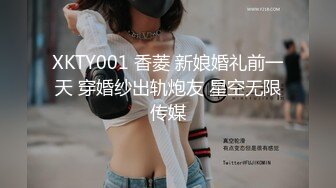 XKTY001 香菱 新娘婚礼前一天 穿婚纱出轨炮友 星空无限传媒