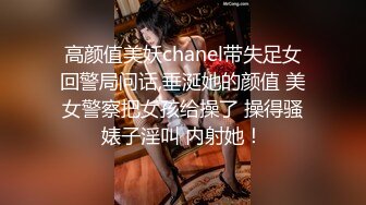 高颜值美妖chanel带失足女回警局问话,垂涎她的颜值 美女警察把女孩给操了 操得骚婊子淫叫 内射她！