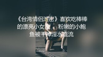 《台湾情侣泄密》喜欢吃棒棒的漂亮小女友❤️粉嫩的小鲍鱼被干掉淫水直流