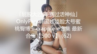 「屁股大过肩 赛过活神仙」OnlyFans韩国娃娃脸大号蜜桃臀博主xxapple_e合集 最新合集【500 v】 (62)