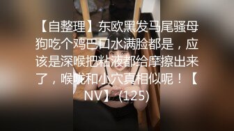 【自整理】东欧黑发马尾骚母狗吃个鸡巴口水满脸都是，应该是深喉把粘液都给摩擦出来了，喉咙和小穴真相似呢！【NV】 (125)