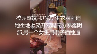 校园霸凌-扒光女生衣服强迫她坐地上叉开双腿充分暴露阴部,另一个女生用棍子插她逼