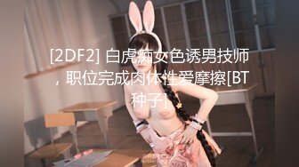 [2DF2] 白虎痴女色诱男技师，职位完成肉体性爱摩擦[BT种子]