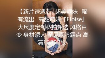 【新片速遞】♏超美靓妹♏稀有流出♏高甜萌妹『Eloise』大尺度定制私拍甄选 风格百变 身材诱人 罕见露脸露点 高清1080P版 