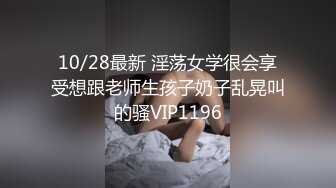 10/28最新 淫荡女学很会享受想跟老师生孩子奶子乱晃叫的骚VIP1196