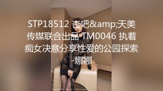 STP18512 杏吧&amp;天美传媒联合出品 TM0046 执着痴女决意分享性爱的公园探索-娜娜