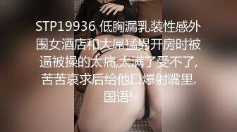 STP19936 低胸漏乳装性感外围女酒店和大屌猛男开房时被逼被操的太痛,太满了受不了,苦苦哀求后给他口爆射嘴里.国语!