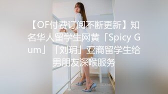 【OF付费订阅不断更新】知名华人留学生网黄「Spicy Gum」「刘玥」亚裔留学生给男朋友深喉服务