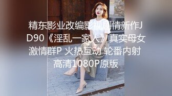 精东影业改编影视剧情新作JD90《淫乱一家人》真实母女激情群P 火热互动 轮番内射 高清1080P原版