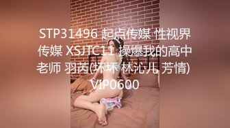 STP31496 起点传媒 性视界传媒 XSJTC11 操爆我的高中老师 羽芮(坏坏 林沁儿 芳情) VIP0600