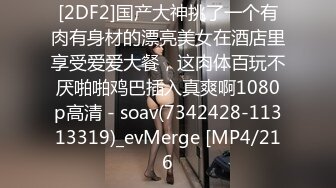 [2DF2]国产大神挑了一个有肉有身材的漂亮美女在酒店里享受爱爱大餐，这肉体百玩不厌啪啪鸡巴插入真爽啊1080p高清 - soav(7342428-11313319)_evMerge [MP4/216