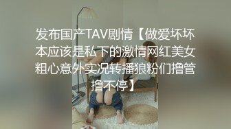 发布国产TAV剧情【做爱坏坏本应该是私下的激情网红美女粗心意外实况转播狼粉们撸管撸不停】