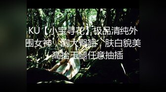 KU【小宝寻花】极品清纯外围女神，胸大臀翘，肤白貌美，高抬玉腿任意抽插