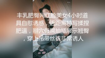 丰乳肥臀网红脸美女4小时道具自慰诱惑，近距离特写揉捏肥逼，掰穴假屌抽插展示翘臀，穿上吊带丝袜非常诱人