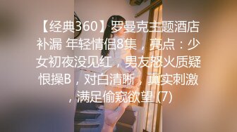 【经典360】罗曼克主题酒店补漏 年轻情侣8集，亮点：少女初夜没见红，男友怒火质疑恨操B，对白清晰，真实刺激，满足偷窥欲望 (7)