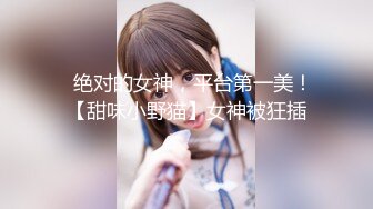 ✿绝对的女神，平台第一美！【甜味小野猫】女神被狂插