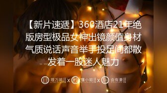 【新片速遞】360酒店21年绝版房型极品女神出镜颜值身材气质说话声音举手投足间都散发着一股迷人魅力