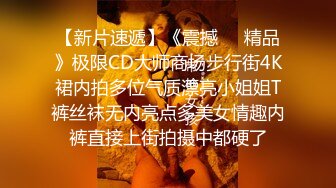 【新片速遞】《震撼㊙️精品》极限CD大师商场步行街4K裙内拍多位气质漂亮小姐姐T裤丝袜无内亮点多美女情趣内裤直接上街拍摄中都硬了