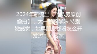 2024年新流出，【私房原创偷拍】，大一萝莉学妹,特别嫩感觉，她男朋友都没怎么开发过，不反抗