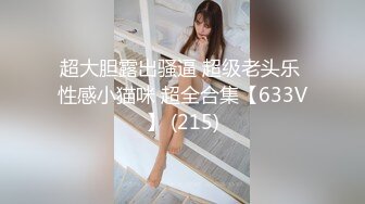 超大胆露出骚逼 超级老头乐 性感小猫咪 超全合集【633V】 (215)