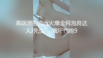 高端泄密流出火爆全网泡良达人J先生❤️寓所约炮9