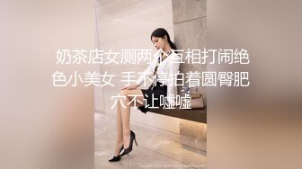  奶茶店女厕两个互相打闹绝色小美女 手不停拍着圆臀肥穴不让嘘嘘