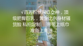 ❤️√百万粉丝网红女神，顶级肥臀巨乳，黄金比例身材骚货脸 私拍定制❤️带带上纸巾 准备上高速