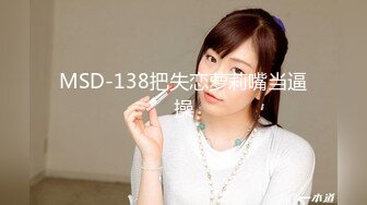 MSD-138把失恋萝莉嘴当逼操