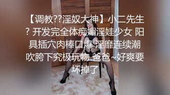 【调教??淫奴大神】小二先生? 开发完全体痴媚淫娃少女 阳具插穴肉棒口爆 淫靡连续潮吹胯下究极玩物 爸爸~好爽要坏掉了