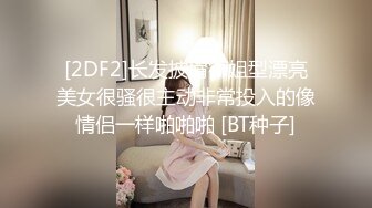 [2DF2]长发披肩御姐型漂亮美女很骚很主动非常投入的像情侣一样啪啪啪 [BT种子]