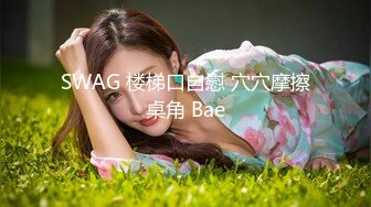 SWAG 楼梯口自慰 穴穴摩擦桌角 Bae