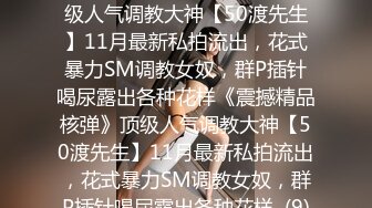 ★☆《震撼精品核弹》★☆顶级人气调教大神【50渡先生】11月最新私拍流出，花式暴力SM调教女奴，群P插针喝尿露出各种花样《震撼精品核弹》顶级人气调教大神【50渡先生】11月最新私拍流出，花式暴力SM调教女奴，群P插针喝尿露出各种花样  (9)