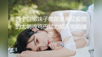 两个白嫩妹子跪爬姿势屁股翘的太销魂鸡巴猛力插入啪啪撞击