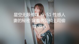 星空无限传媒 xk-51 性感人妻的秘密 背着老公和上司偷情-雅沁