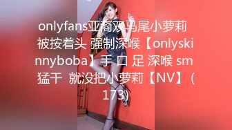 onlyfans亚裔双马尾小萝莉  被按着头 强制深喉【onlyskinnyboba】手 口 足 深喉 sm 猛干  就没把小萝莉【NV】 (173)