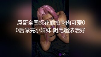  屌哥全国探花偷拍肉肉可爱00后漂亮小妹妹 阴毛超浓活好