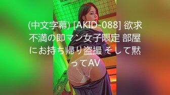 (中文字幕) [AKID-088] 欲求不満の即マン女子限定 部屋にお持ち帰り盗撮 そして黙ってAV